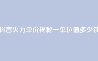 抖音火力单价揭秘：一单位值多少钱