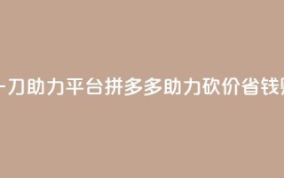 拼多多砍一刀助力平台(拼多多助力砍价，省钱购物！)