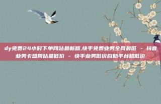 dy免费24小时下单网站最新版,快手免费业务全网最低 - 抖音业务卡盟网站最低价 - 快手业务低价自助平台超低价