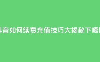 抖音SVIP如何续费，充值技巧大揭秘