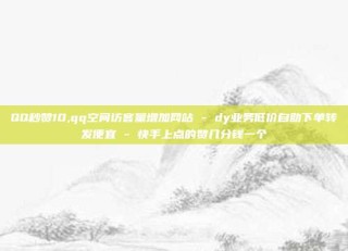 QQ秒赞10,qq空间访客量增加网站 - dy业务低价自助下单转发便宜 - 快手上点的赞几分钱一个