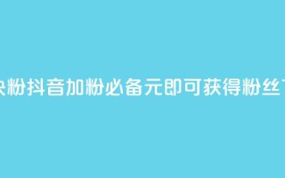 抖音10块1000粉(抖音加粉必备-10元即可获得1000粉丝)