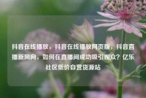 抖音在线播放，抖音在线播放网页版，抖音直播新风向，如何在直播间成功吸引观众？亿乐社区低价自营货源站