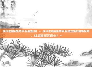 快手自助业务平台超低价 - 快手自助业务平台推出超划算服务，让您省钱又省心！~