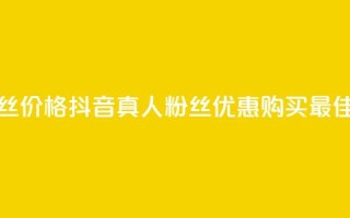 抖音真人粉丝价格(抖音真人粉丝优惠购买，最佳价格！)