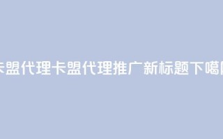 卡盟代理(卡盟代理推广新标题)