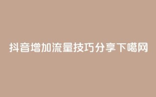 抖音增加流量技巧分享