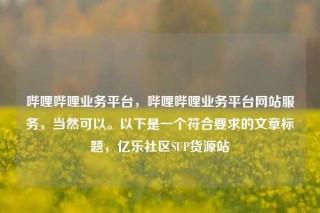 哔哩哔哩业务平台，哔哩哔哩业务平台网站服务，当然可以。以下是一个符合要求的文章标题，亿乐社区SUP货源站