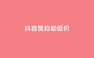 抖音赞自助低价 - 抖音点赞服务低价自助推荐!