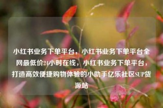 小红书业务下单平台，小红书业务下单平台全网最低价24小时在线，小红书业务下单平台，打造高效便捷购物体验的小助手亿乐社区SUP货源站