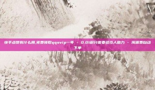 快手点赞有什么用,免费领取qqsvip一年 - 0.01积分需要多少人助力 - 淘派费自动下单