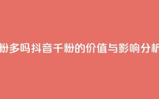 抖音千粉多吗 - 抖音千粉的价值与影响分析~