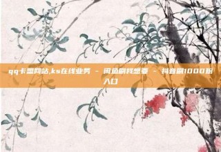 qq卡盟网站,ks在线业务 - 闲鱼刷我想要 - 抖音刷1000粉入口