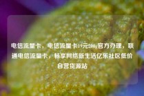 电信流量卡，电信流量卡19元200g官方办理，联通电信流量卡，畅享网络新生活亿乐社区低价自营货源站