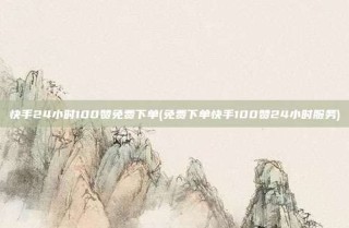 快手24小时100赞免费下单(免费下单快手100赞24小时服务)