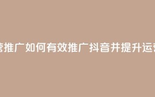 抖音怎样运营推广 - 如何有效推广抖音并提升运营效果!