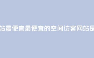 qq空间访客网站最便宜(最便宜的QQ空间访客网站是哪个？)