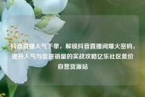 抖音直播人气下单，解锁抖音直播间爆火密码，提升人气与促进销量的实战攻略亿乐社区低价自营货源站