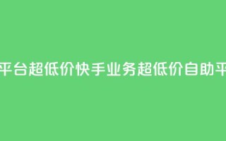 快手业务低价自助平台超低价 - 快手业务超低价自助平台最新动态~