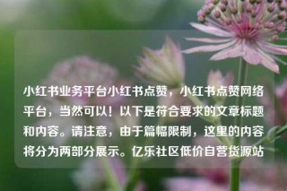 小红书业务平台小红书点赞，小红书点赞网络平台，当然可以！以下是符合要求的文章标题和内容。请注意，由于篇幅限制，这里的内容将分为两部分展示。亿乐社区低价自营货源站