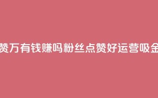 粉丝一万点赞47万有钱赚吗 - 粉丝点赞好，运营吸金计划!