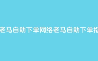 子潇网络老马自助下单(网络老马自助下单指南)