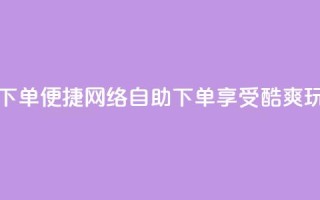 玩酷网络自助下单(便捷网络自助下单，享受酷爽玩转乐趣)
