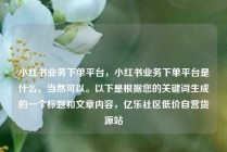 小红书业务下单平台，小红书业务下单平台是什么，当然可以。以下是根据您的关键词生成的一个标题和文章内容，亿乐社区低价自营货源站