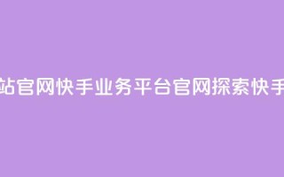 快手业务平台网站官网 - 快手业务平台官网：探索快手，把握商机~