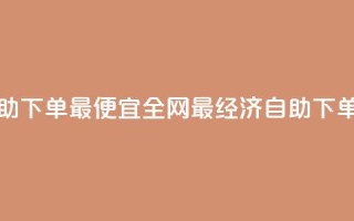 全网自助下单最便宜(全网最经济自助下单)