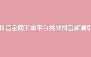 全网下单平台抖音(全网下单平台挑战抖音：新潮引爆热门！)