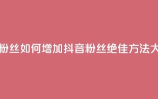 抖音怎样拉粉丝 - 如何增加抖音粉丝：绝佳方法大揭秘~