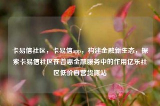 卡易信社区，卡易信app，构建金融新生态，探索卡易信社区在普惠金融服务中的作用亿乐社区低价自营货源站
