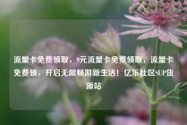 流量卡免费领取，9元流量卡免费领取，流量卡免费领，开启无限畅游新生活！亿乐社区SUP货源站