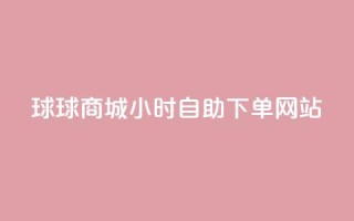 球球商城24小时自助下单网站 - 球球商城全天候自助下单平台上线~