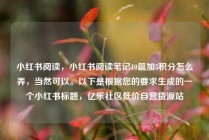 小红书阅读，小红书阅读笔记10篇加5积分怎么弄，当然可以。以下是根据您的要求生成的一个小红书标题，亿乐社区低价自营货源站