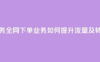 全网下单业务 - 全网下单业务如何提升流量及转化率!