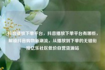 抖音播放下单平台，抖音播放下单平台有哪些，解锁抖音购物新潮流，从播放到下单的无缝衔接亿乐社区低价自营货源站