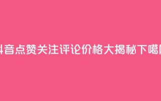 抖音点赞关注评论价格大揭秘
