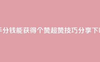 快手1分钱能获得10000个赞，超赞技巧分享