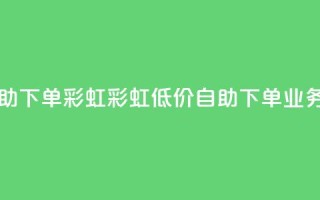 dy业务低价自助下单彩虹(彩虹低价自助下单，dy业务优惠)