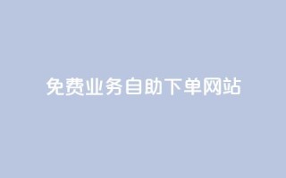 免费业务自助下单网站 - 自助下单平台助你轻松获取免费服务~