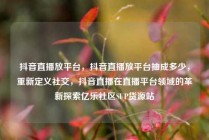 抖音直播放平台，抖音直播放平台抽成多少，重新定义社交，抖音直播在直播平台领域的革新探索亿乐社区SUP货源站