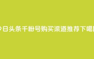 今日头条千粉号购买渠道推荐