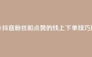提升抖音粉丝和点赞的线上下单技巧解析