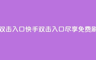 快手免费刷双击入口(快手双击入口尽享免费刷视频)