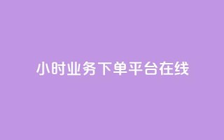 24小时业务下单平台在线 - 24小时业务下单平台：快速便捷，随时随地在线下单~
