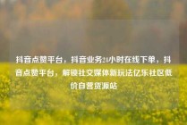 抖音点赞平台，抖音业务24小时在线下单，抖音点赞平台，解锁社交媒体新玩法亿乐社区低价自营货源站
