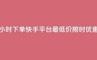 24小时下单，快手平台最低价限时优惠