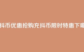 充抖币优惠(抢购充抖币，限时特惠！)